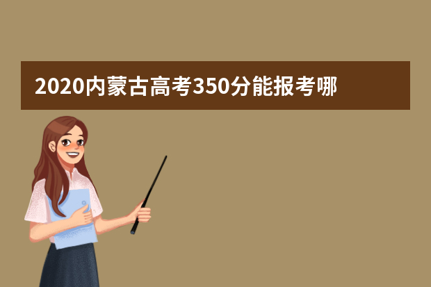 2020内蒙古高考350分能报考哪些大学 附大学名单